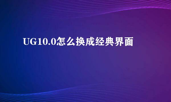 UG10.0怎么换成经典界面