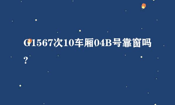 G1567次10车厢04B号靠窗吗?