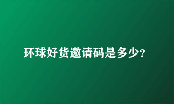 环球好货邀请码是多少？