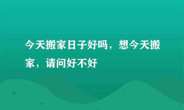 今天搬家日子好吗，想今天搬家，请问好不好