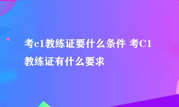 考c1教练证要什么条件 考C1教练证有什么要求