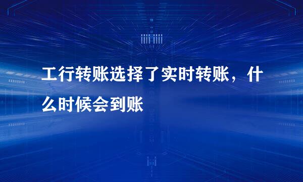 工行转账选择了实时转账，什么时候会到账