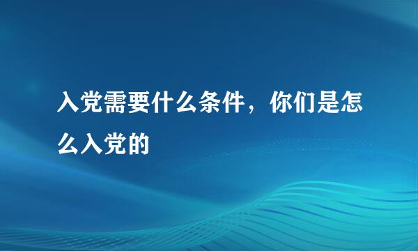 入党需要什么条件，你们是怎么入党的