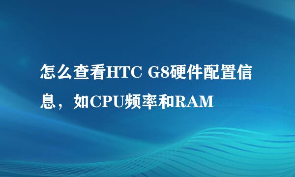 怎么查看HTC G8硬件配置信息，如CPU频率和RAM