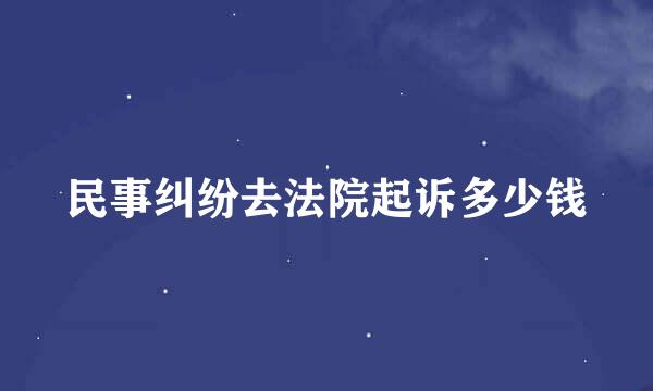 民事纠纷去法院起诉多少钱