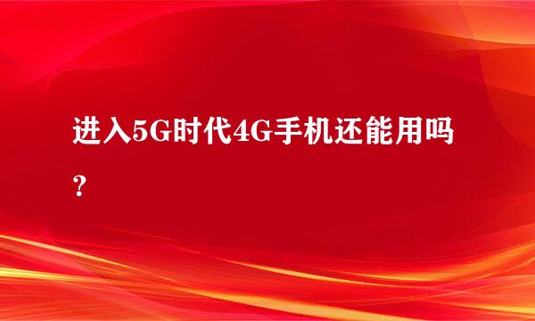 进入5G时代4G手机还能用吗？