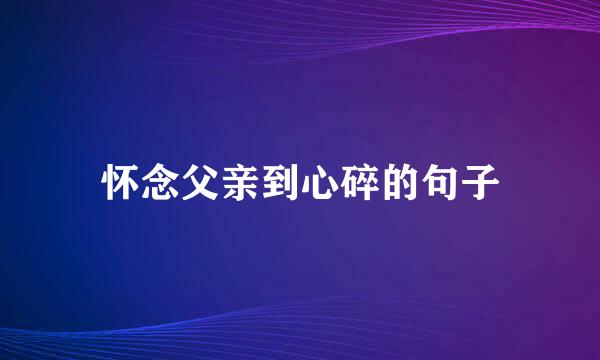 怀念父亲到心碎的句子