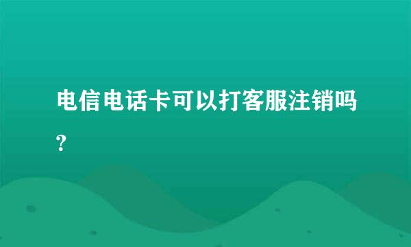 电信电话卡可以打客服注销吗？