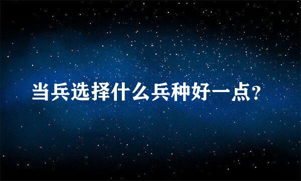 当兵选择什么兵种好一点？