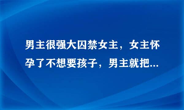 男主很强大囚禁女主，女主怀孕了不想要孩子，男主就把女主捆起来 宝