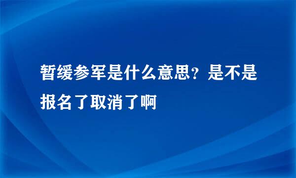 暂缓参军是什么意思？是不是报名了取消了啊