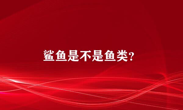 鲨鱼是不是鱼类？