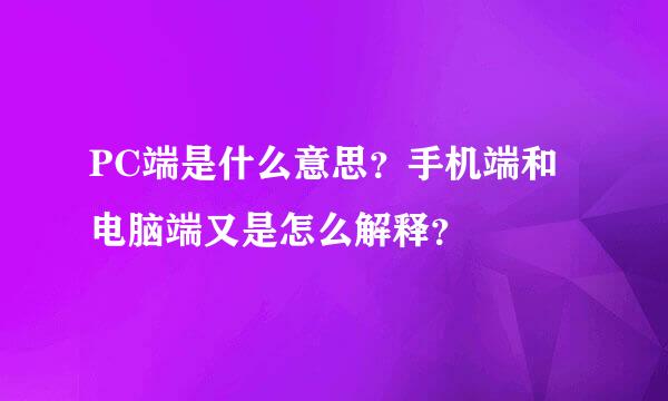 PC端是什么意思？手机端和电脑端又是怎么解释？