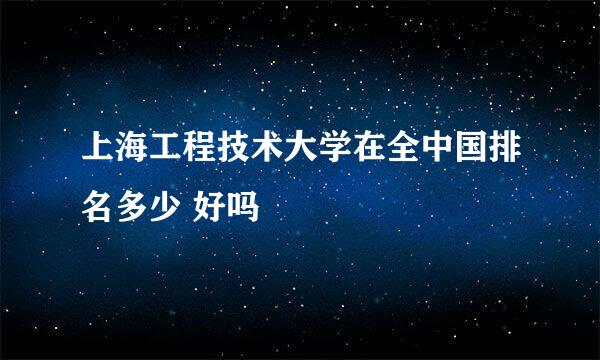 上海工程技术大学在全中国排名多少 好吗