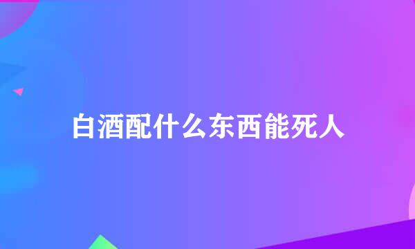 白酒配什么东西能死人