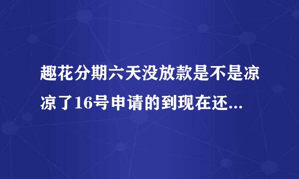 趣花分期六天没放款是不是凉凉了16号申请的到现在还是待放款！急啊