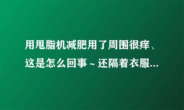 用甩脂机减肥用了周围很痒、这是怎么回事～还隔着衣服的。不管是哪个部位用了都很痒