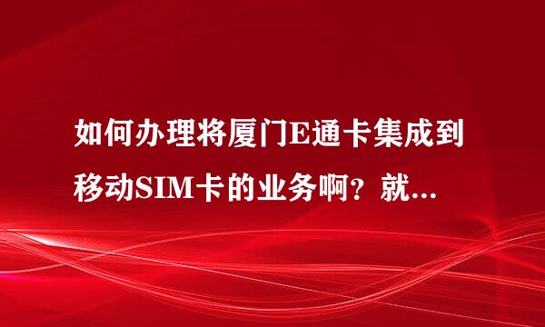 如何办理将厦门E通卡集成到移动SIM卡的业务啊？就是可以在BRT上直接用手机刷卡的那种。。