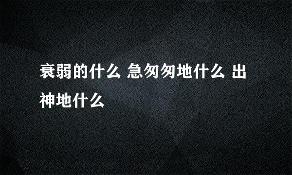 衰弱的什么 急匆匆地什么 出神地什么