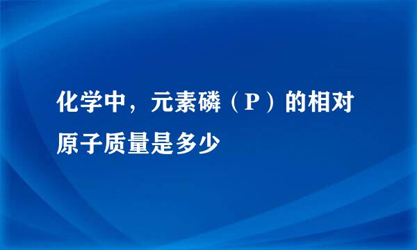 化学中，元素磷（P）的相对原子质量是多少