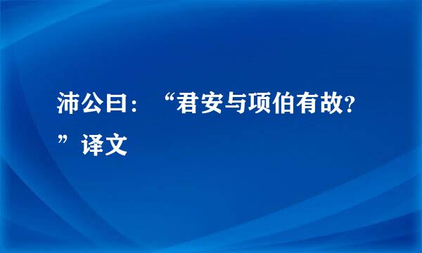 沛公曰：“君安与项伯有故？”译文