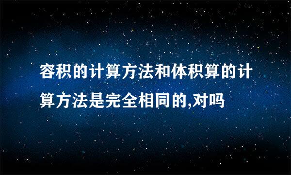 容积的计算方法和体积算的计算方法是完全相同的,对吗