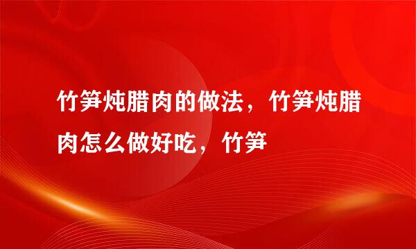 竹笋炖腊肉的做法，竹笋炖腊肉怎么做好吃，竹笋