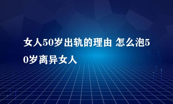 女人50岁出轨的理由 怎么泡50岁离异女人