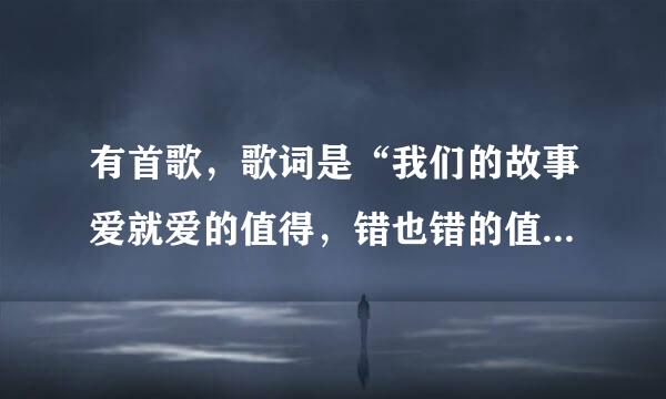 有首歌，歌词是“我们的故事爱就爱的值得，错也错的值得。。。”叫什么名字？