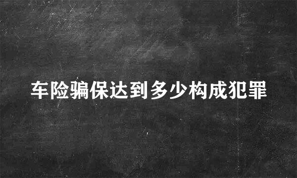 车险骗保达到多少构成犯罪