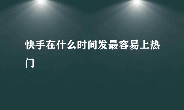 快手在什么时间发最容易上热门