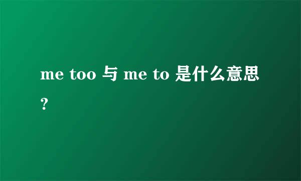 me too 与 me to 是什么意思?