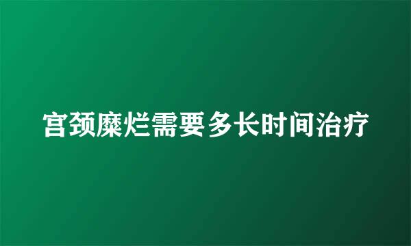 宫颈糜烂需要多长时间治疗