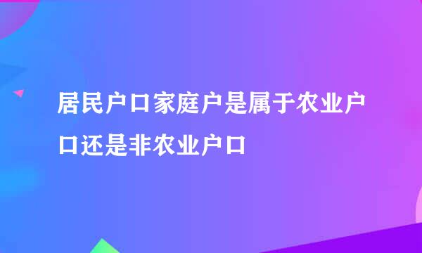 居民户口家庭户是属于农业户口还是非农业户口