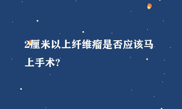 2厘米以上纤维瘤是否应该马上手术?