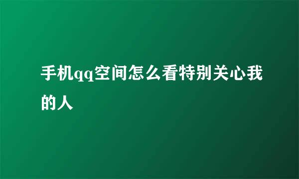 手机qq空间怎么看特别关心我的人