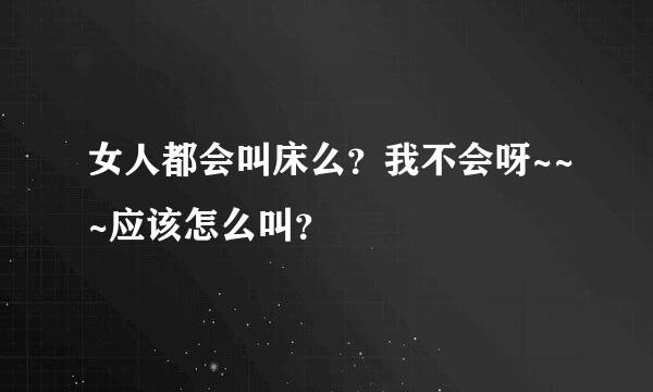 女人都会叫床么？我不会呀~~~应该怎么叫？