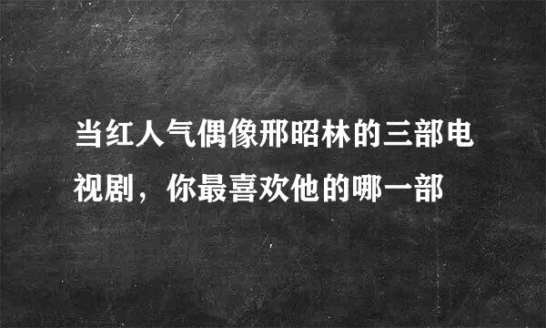 当红人气偶像邢昭林的三部电视剧，你最喜欢他的哪一部