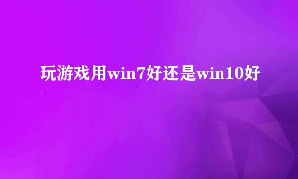 玩游戏用win7好还是win10好