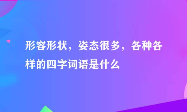 形容形状，姿态很多，各种各样的四字词语是什么