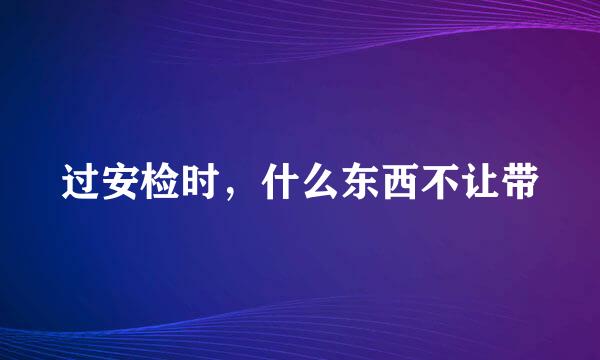 过安检时，什么东西不让带