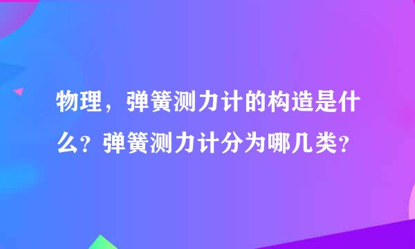 物理，弹簧测力计的构造是什么？弹簧测力计分为哪几类？