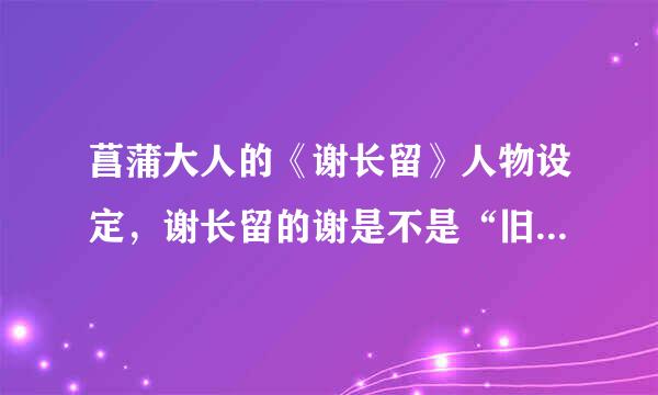 菖蒲大人的《谢长留》人物设定，谢长留的谢是不是“旧时王谢堂前燕”中的谢家？？