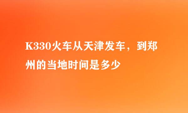 K330火车从天津发车，到郑州的当地时间是多少