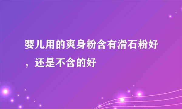 婴儿用的爽身粉含有滑石粉好，还是不含的好