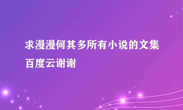 求漫漫何其多所有小说的文集百度云谢谢