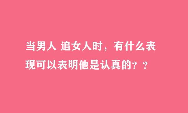 当男人 追女人时，有什么表现可以表明他是认真的？？