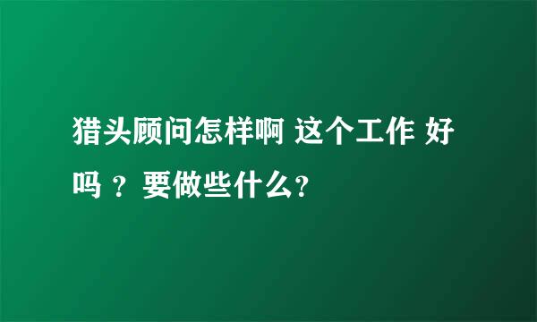 猎头顾问怎样啊 这个工作 好吗 ？要做些什么？