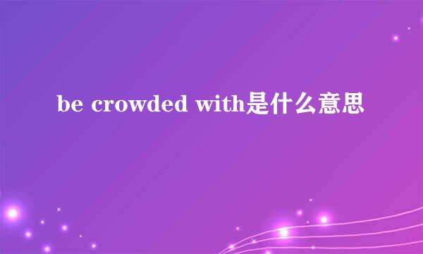 be crowded with是什么意思