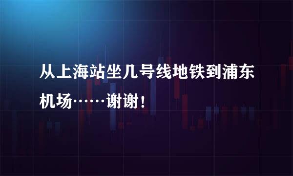 从上海站坐几号线地铁到浦东机场……谢谢！